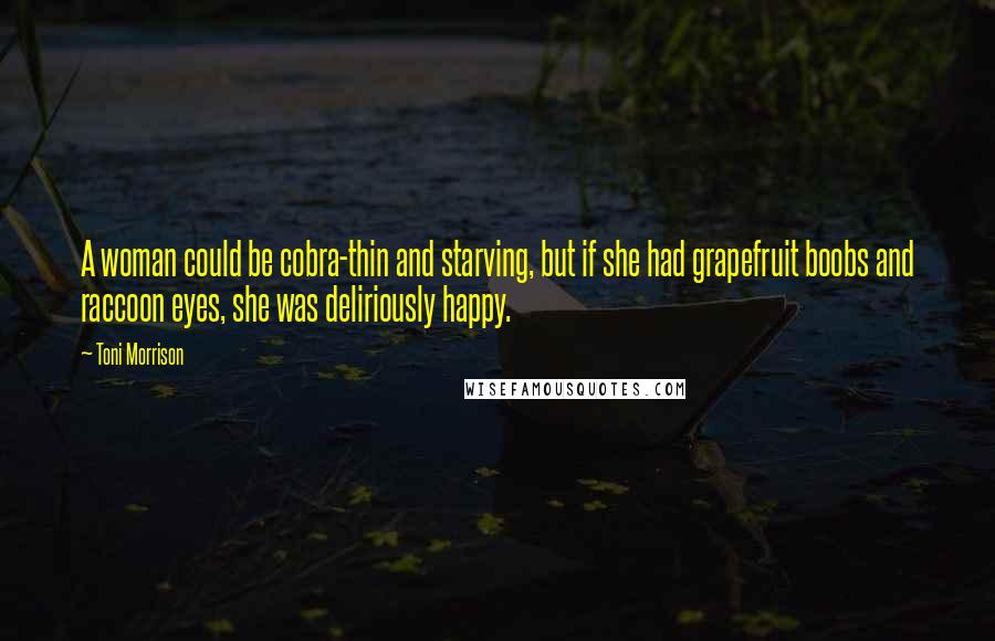 Toni Morrison Quotes: A woman could be cobra-thin and starving, but if she had grapefruit boobs and raccoon eyes, she was deliriously happy.