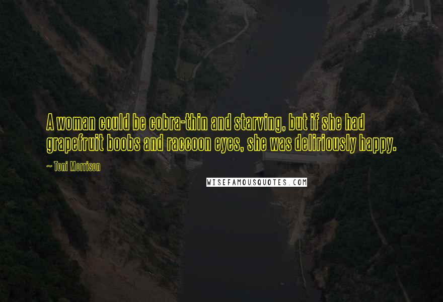 Toni Morrison Quotes: A woman could be cobra-thin and starving, but if she had grapefruit boobs and raccoon eyes, she was deliriously happy.