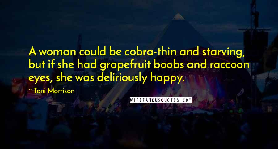 Toni Morrison Quotes: A woman could be cobra-thin and starving, but if she had grapefruit boobs and raccoon eyes, she was deliriously happy.