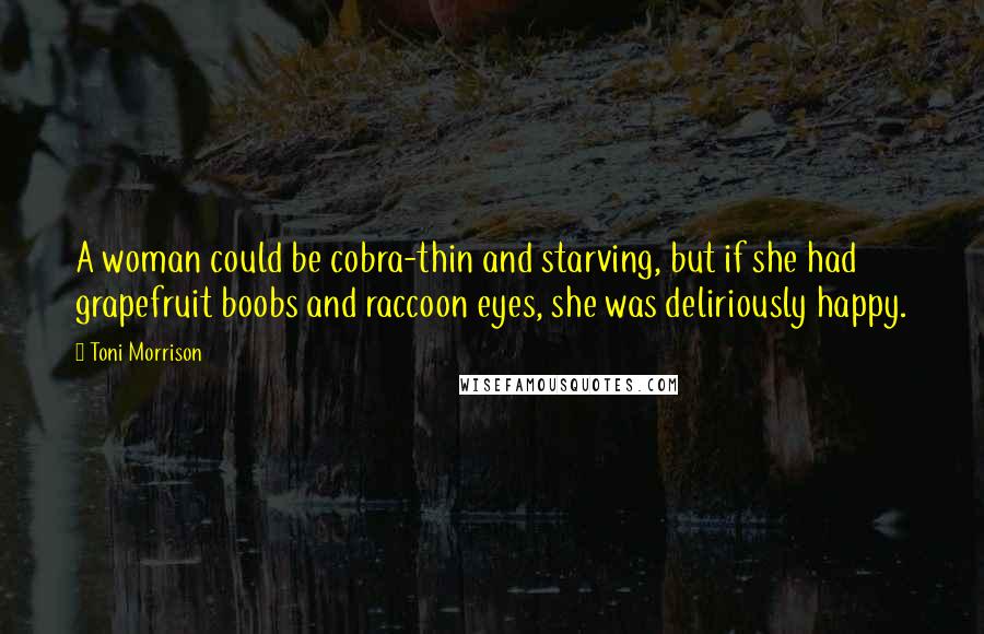 Toni Morrison Quotes: A woman could be cobra-thin and starving, but if she had grapefruit boobs and raccoon eyes, she was deliriously happy.