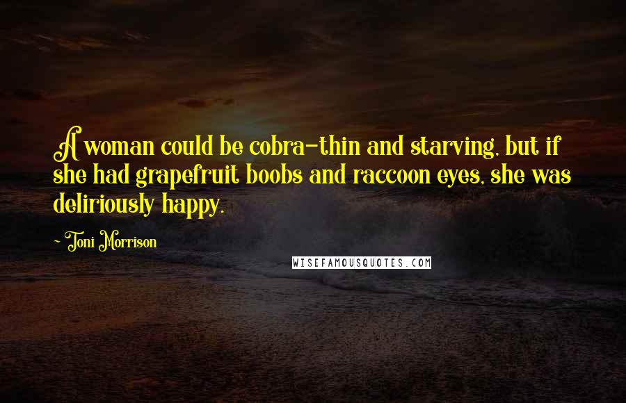 Toni Morrison Quotes: A woman could be cobra-thin and starving, but if she had grapefruit boobs and raccoon eyes, she was deliriously happy.