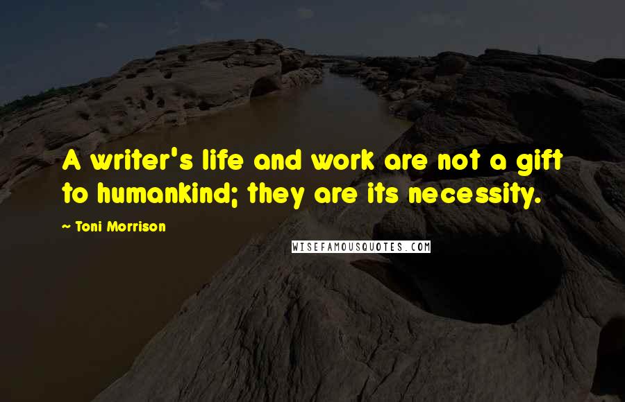 Toni Morrison Quotes: A writer's life and work are not a gift to humankind; they are its necessity.