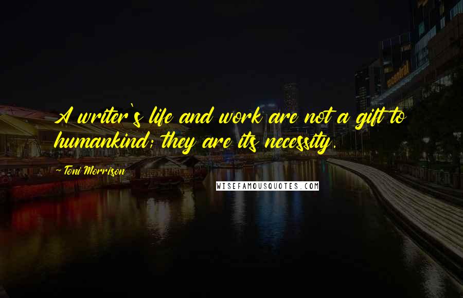 Toni Morrison Quotes: A writer's life and work are not a gift to humankind; they are its necessity.