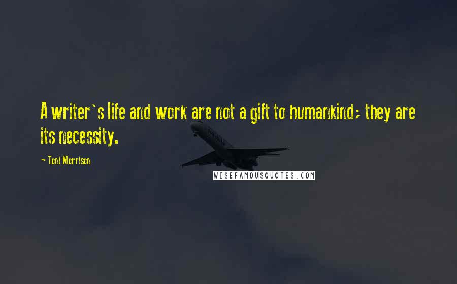 Toni Morrison Quotes: A writer's life and work are not a gift to humankind; they are its necessity.