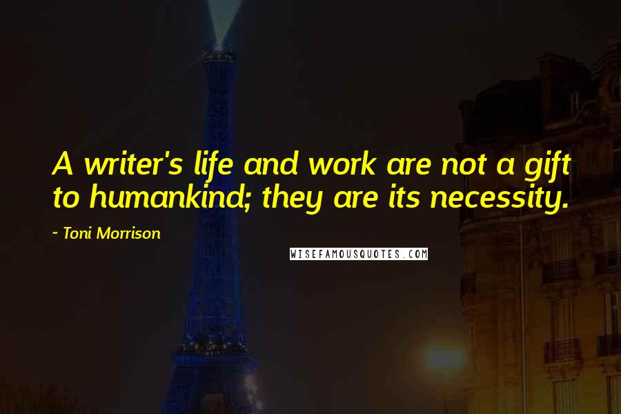 Toni Morrison Quotes: A writer's life and work are not a gift to humankind; they are its necessity.