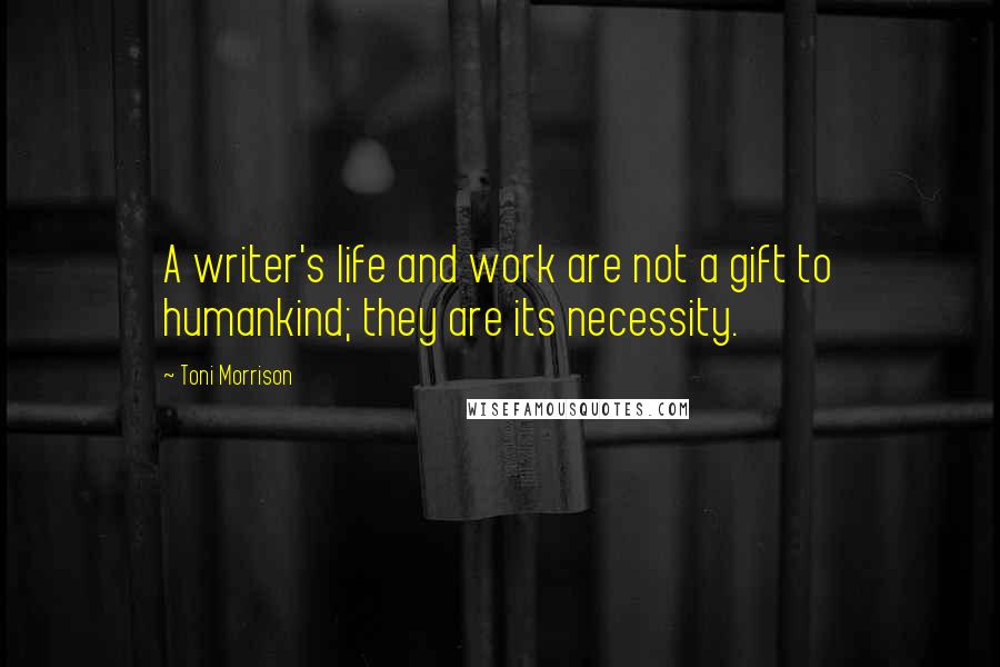 Toni Morrison Quotes: A writer's life and work are not a gift to humankind; they are its necessity.