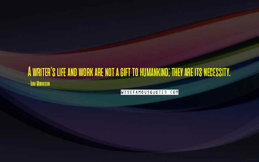 Toni Morrison Quotes: A writer's life and work are not a gift to humankind; they are its necessity.