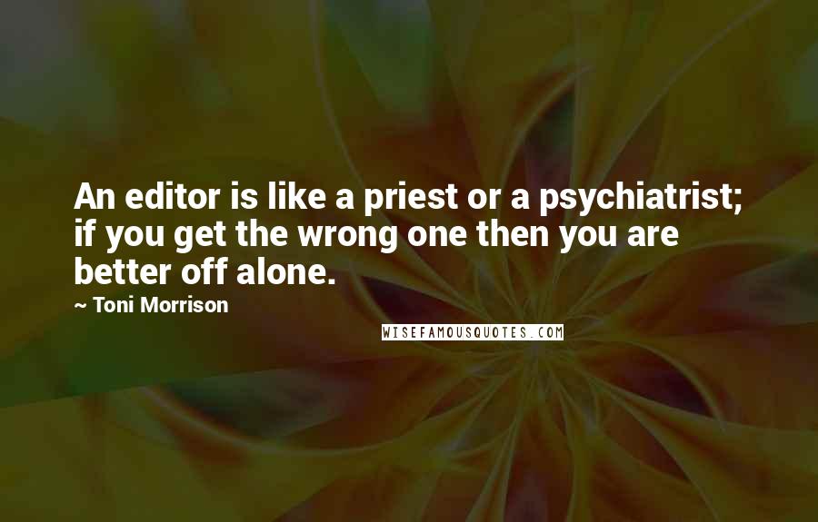 Toni Morrison Quotes: An editor is like a priest or a psychiatrist; if you get the wrong one then you are better off alone.