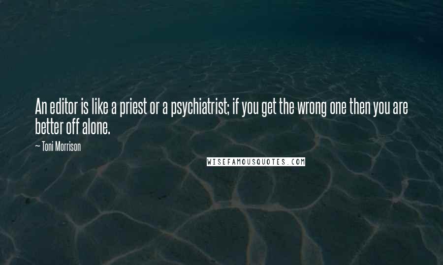 Toni Morrison Quotes: An editor is like a priest or a psychiatrist; if you get the wrong one then you are better off alone.