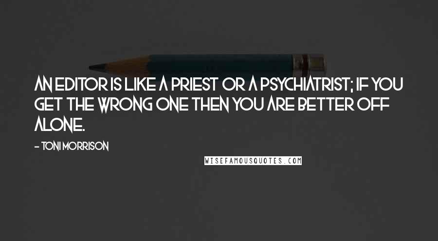 Toni Morrison Quotes: An editor is like a priest or a psychiatrist; if you get the wrong one then you are better off alone.