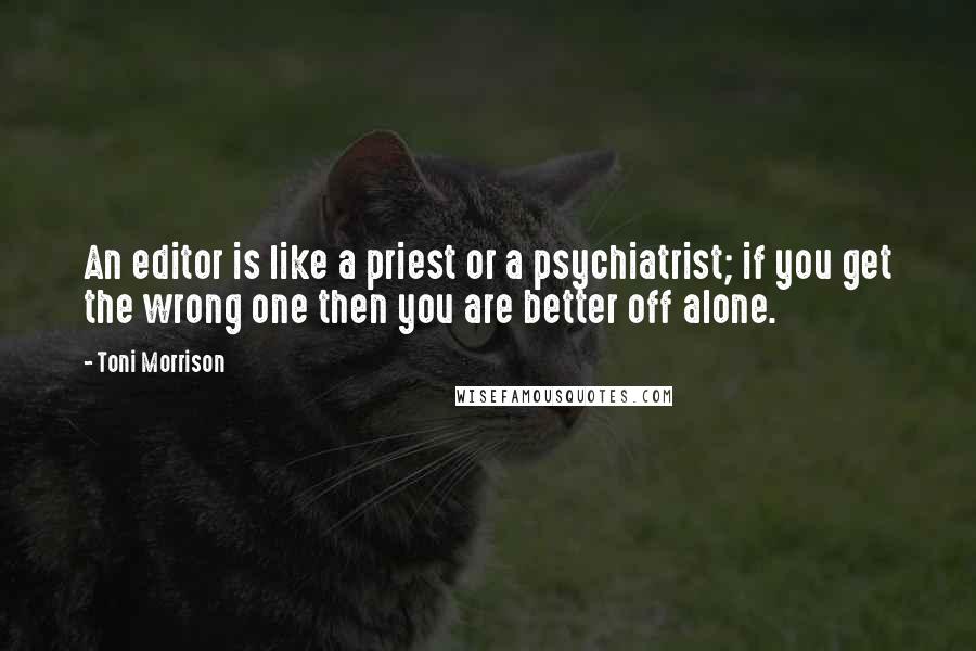 Toni Morrison Quotes: An editor is like a priest or a psychiatrist; if you get the wrong one then you are better off alone.