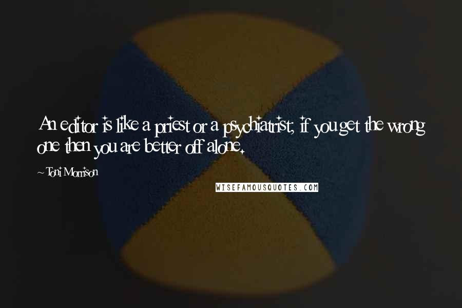 Toni Morrison Quotes: An editor is like a priest or a psychiatrist; if you get the wrong one then you are better off alone.