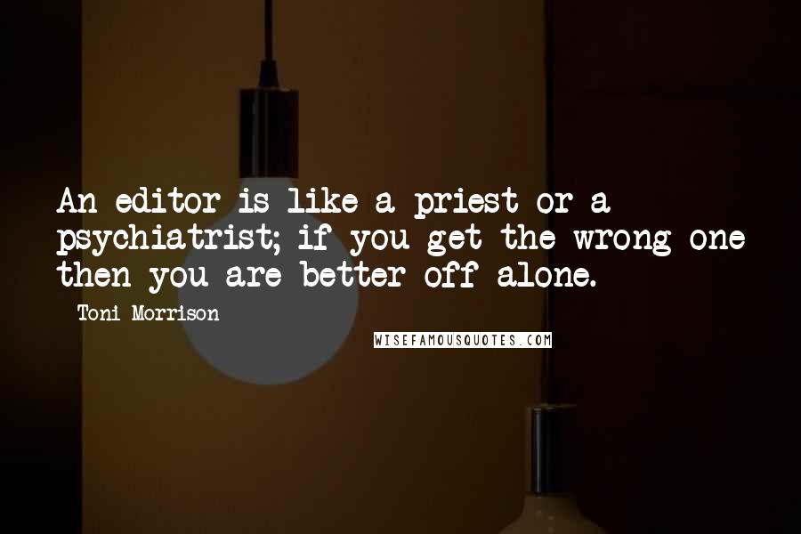 Toni Morrison Quotes: An editor is like a priest or a psychiatrist; if you get the wrong one then you are better off alone.