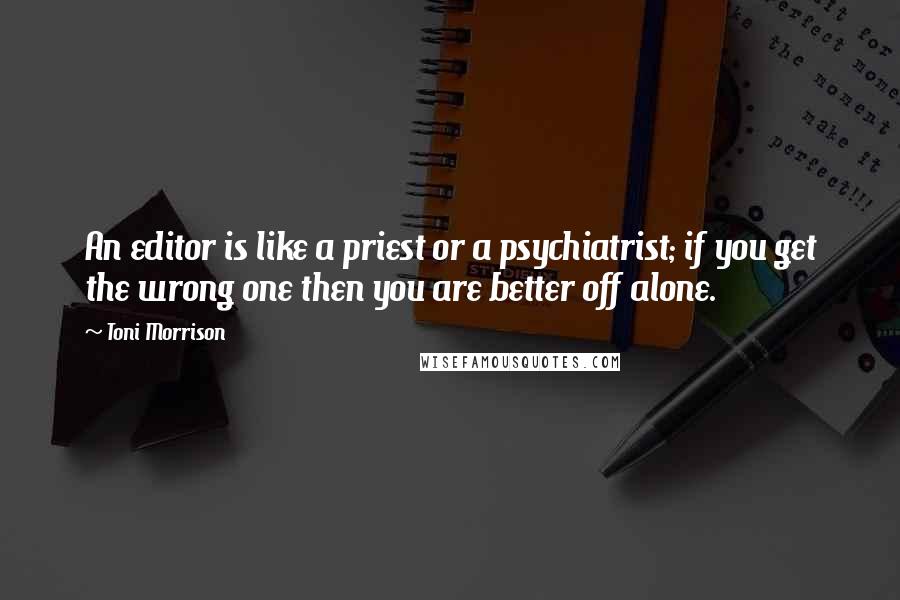 Toni Morrison Quotes: An editor is like a priest or a psychiatrist; if you get the wrong one then you are better off alone.