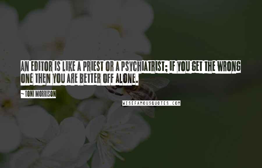 Toni Morrison Quotes: An editor is like a priest or a psychiatrist; if you get the wrong one then you are better off alone.