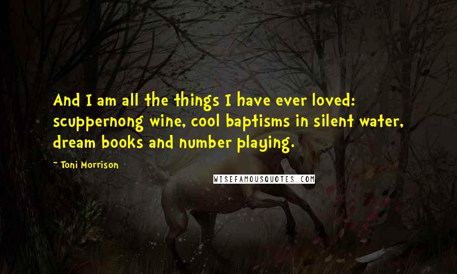 Toni Morrison Quotes: And I am all the things I have ever loved: scuppernong wine, cool baptisms in silent water, dream books and number playing.