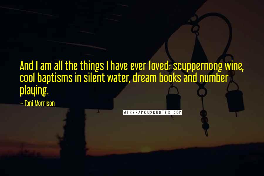 Toni Morrison Quotes: And I am all the things I have ever loved: scuppernong wine, cool baptisms in silent water, dream books and number playing.