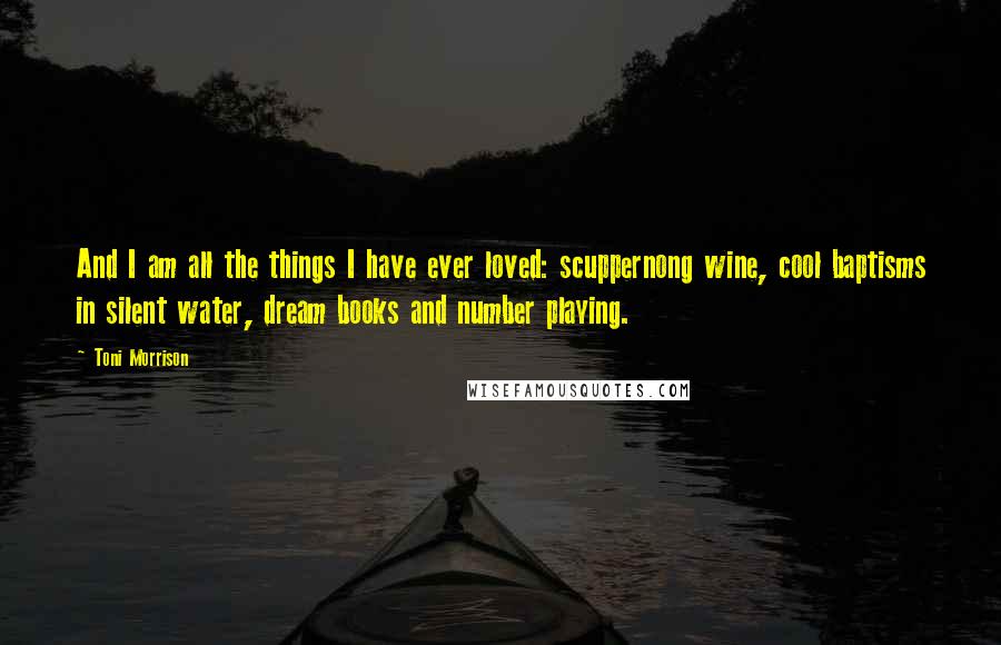 Toni Morrison Quotes: And I am all the things I have ever loved: scuppernong wine, cool baptisms in silent water, dream books and number playing.