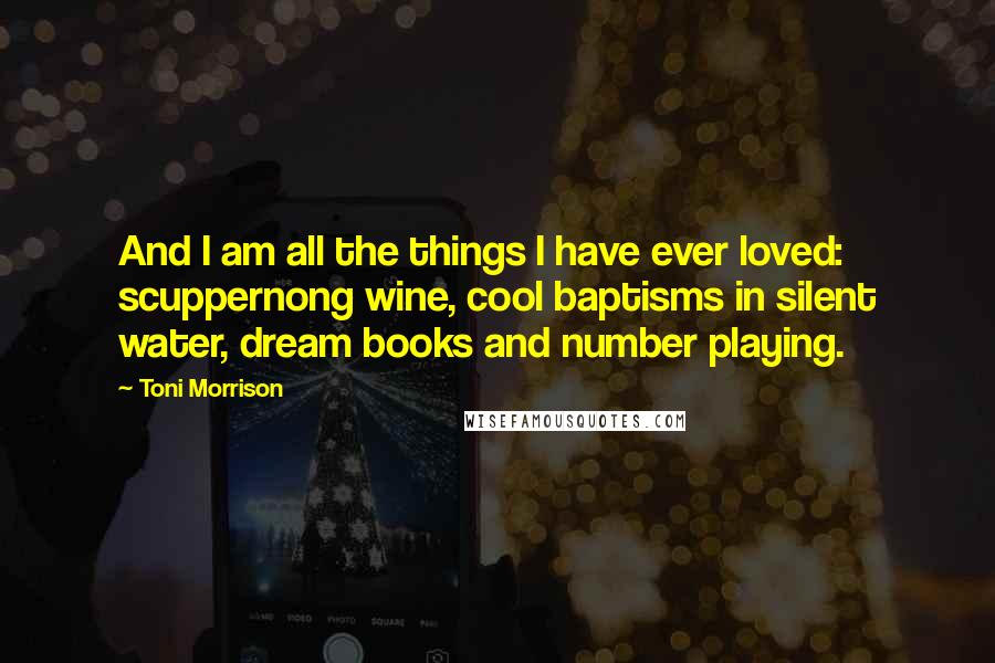 Toni Morrison Quotes: And I am all the things I have ever loved: scuppernong wine, cool baptisms in silent water, dream books and number playing.