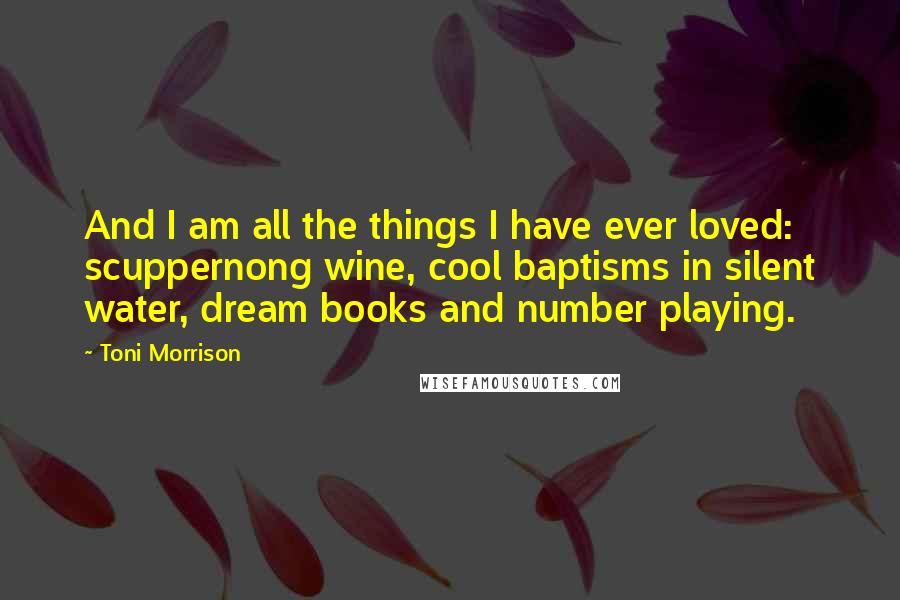 Toni Morrison Quotes: And I am all the things I have ever loved: scuppernong wine, cool baptisms in silent water, dream books and number playing.