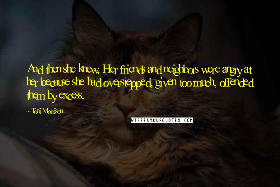 Toni Morrison Quotes: And then she knew. Her friends and neighbors were angry at her because she had overstepped, given too much, offended them by excess.