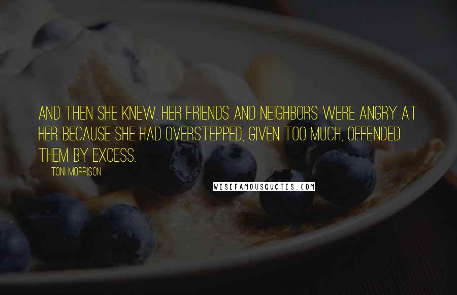 Toni Morrison Quotes: And then she knew. Her friends and neighbors were angry at her because she had overstepped, given too much, offended them by excess.