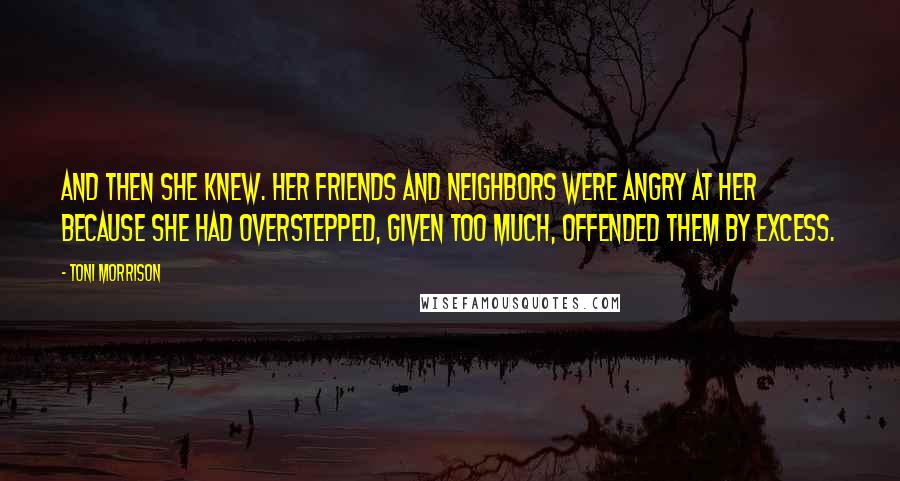 Toni Morrison Quotes: And then she knew. Her friends and neighbors were angry at her because she had overstepped, given too much, offended them by excess.