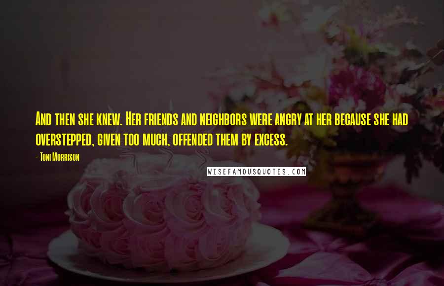 Toni Morrison Quotes: And then she knew. Her friends and neighbors were angry at her because she had overstepped, given too much, offended them by excess.