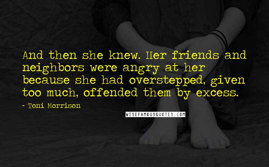 Toni Morrison Quotes: And then she knew. Her friends and neighbors were angry at her because she had overstepped, given too much, offended them by excess.