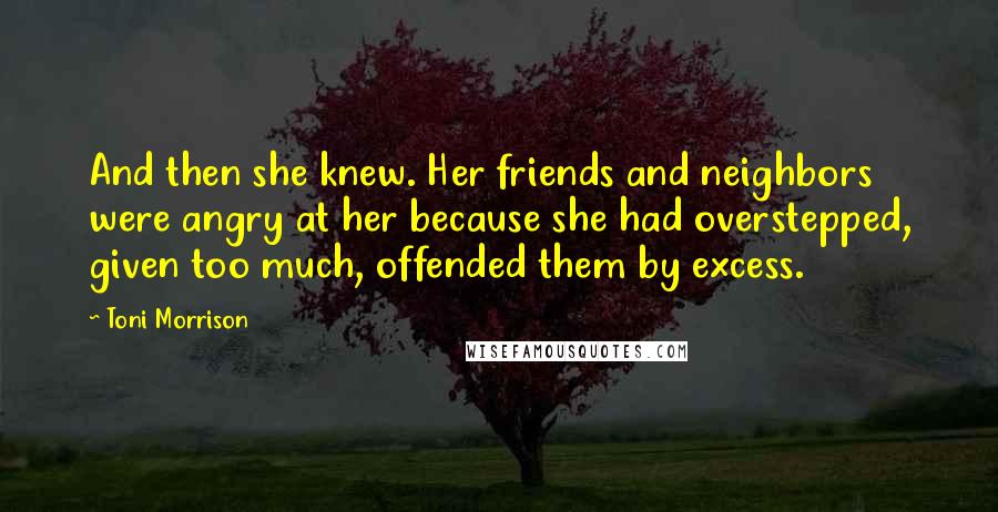 Toni Morrison Quotes: And then she knew. Her friends and neighbors were angry at her because she had overstepped, given too much, offended them by excess.