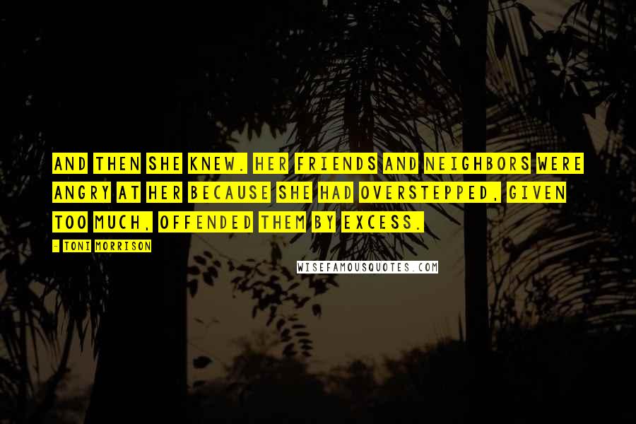 Toni Morrison Quotes: And then she knew. Her friends and neighbors were angry at her because she had overstepped, given too much, offended them by excess.