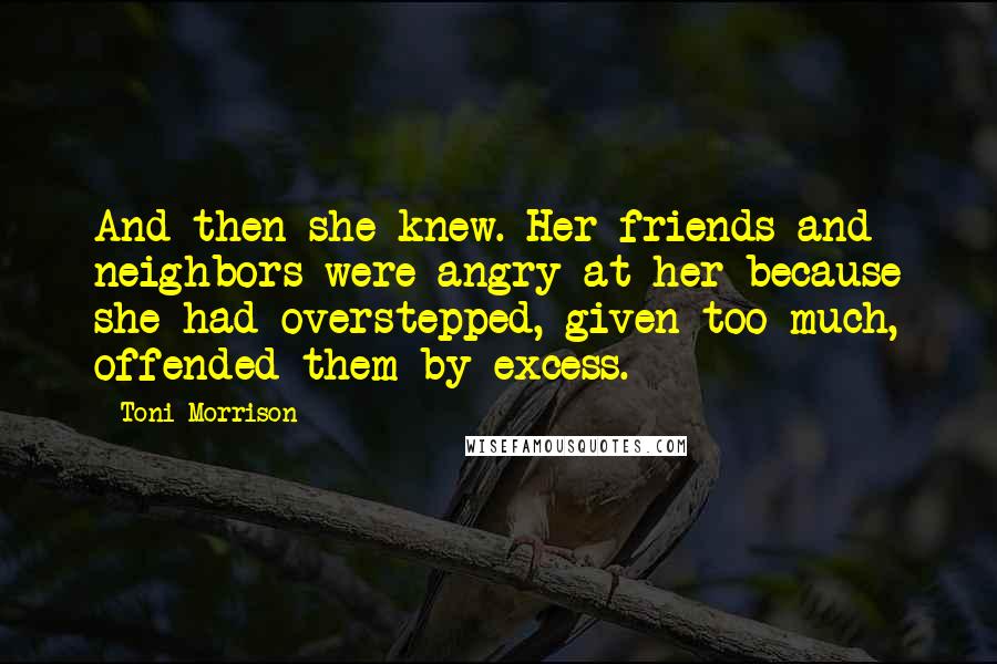 Toni Morrison Quotes: And then she knew. Her friends and neighbors were angry at her because she had overstepped, given too much, offended them by excess.