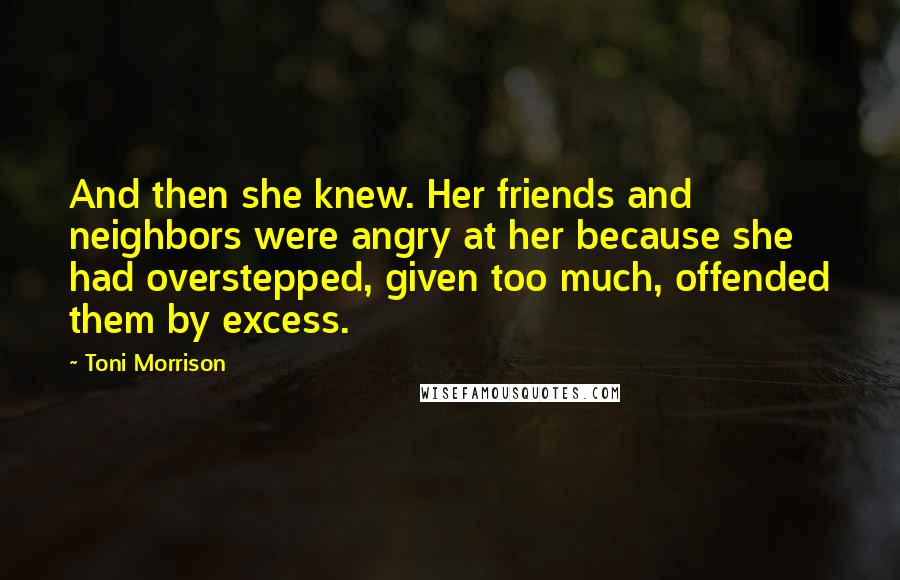 Toni Morrison Quotes: And then she knew. Her friends and neighbors were angry at her because she had overstepped, given too much, offended them by excess.