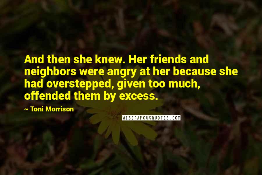 Toni Morrison Quotes: And then she knew. Her friends and neighbors were angry at her because she had overstepped, given too much, offended them by excess.