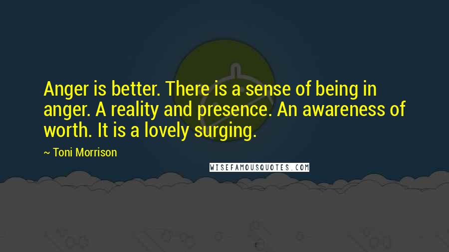 Toni Morrison Quotes: Anger is better. There is a sense of being in anger. A reality and presence. An awareness of worth. It is a lovely surging.