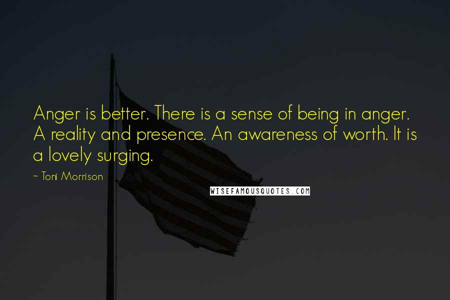 Toni Morrison Quotes: Anger is better. There is a sense of being in anger. A reality and presence. An awareness of worth. It is a lovely surging.