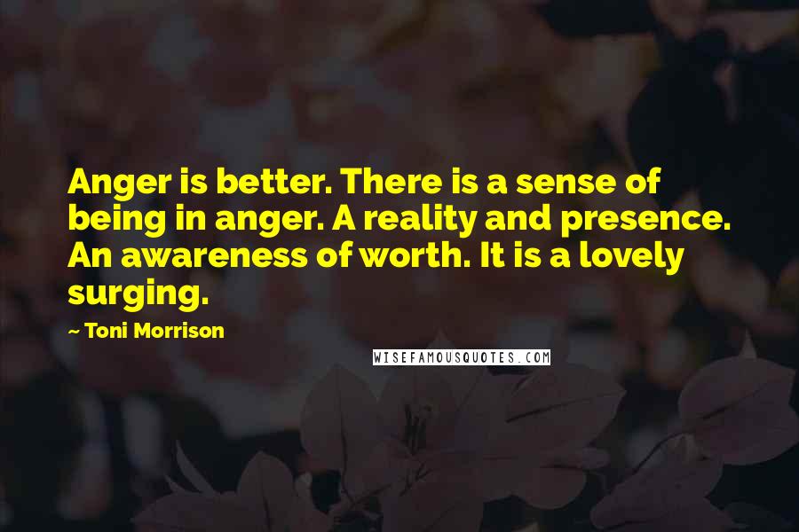 Toni Morrison Quotes: Anger is better. There is a sense of being in anger. A reality and presence. An awareness of worth. It is a lovely surging.