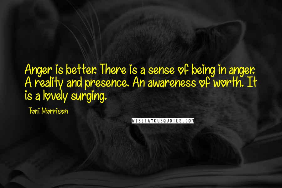 Toni Morrison Quotes: Anger is better. There is a sense of being in anger. A reality and presence. An awareness of worth. It is a lovely surging.