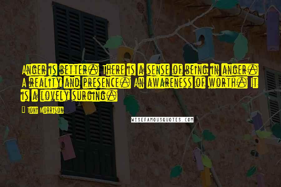 Toni Morrison Quotes: Anger is better. There is a sense of being in anger. A reality and presence. An awareness of worth. It is a lovely surging.