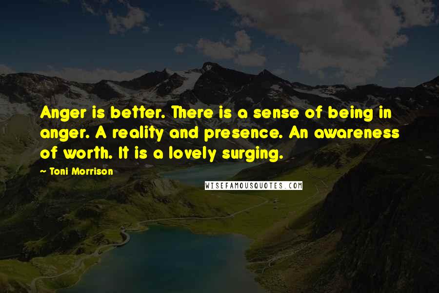 Toni Morrison Quotes: Anger is better. There is a sense of being in anger. A reality and presence. An awareness of worth. It is a lovely surging.