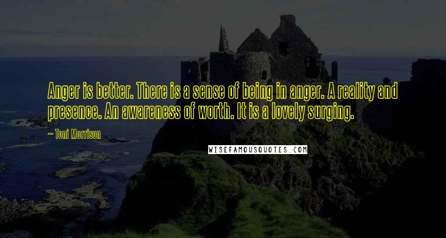 Toni Morrison Quotes: Anger is better. There is a sense of being in anger. A reality and presence. An awareness of worth. It is a lovely surging.