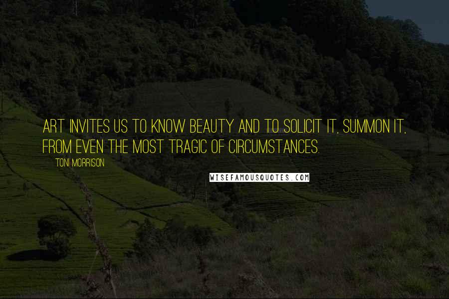 Toni Morrison Quotes: Art invites us to know beauty and to solicit it, summon it, from even the most tragic of circumstances.