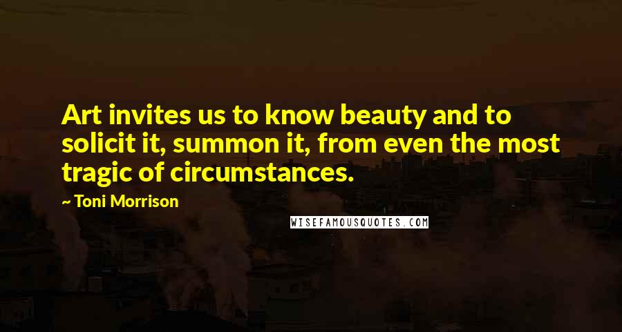 Toni Morrison Quotes: Art invites us to know beauty and to solicit it, summon it, from even the most tragic of circumstances.