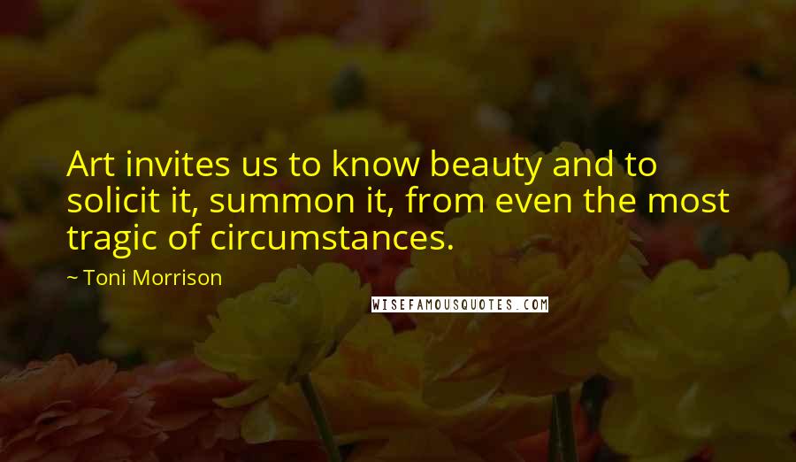 Toni Morrison Quotes: Art invites us to know beauty and to solicit it, summon it, from even the most tragic of circumstances.