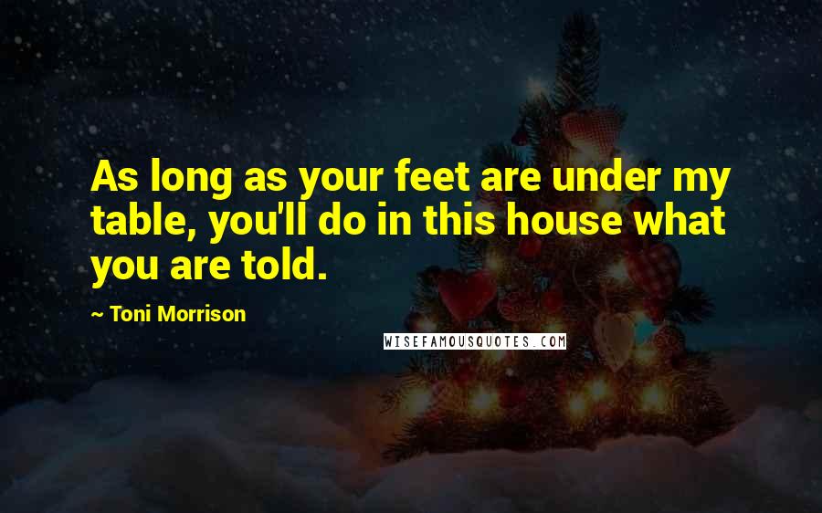 Toni Morrison Quotes: As long as your feet are under my table, you'll do in this house what you are told.
