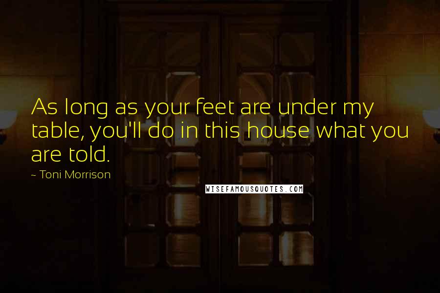 Toni Morrison Quotes: As long as your feet are under my table, you'll do in this house what you are told.