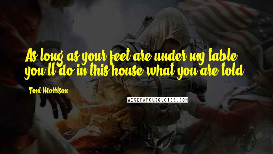 Toni Morrison Quotes: As long as your feet are under my table, you'll do in this house what you are told.