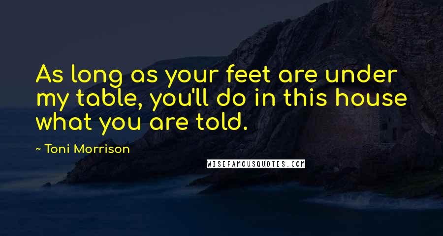 Toni Morrison Quotes: As long as your feet are under my table, you'll do in this house what you are told.