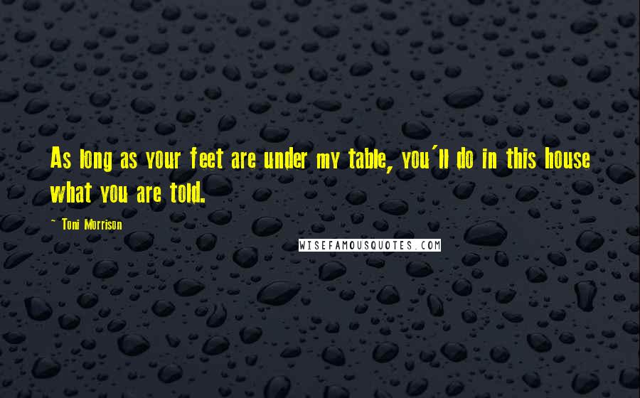 Toni Morrison Quotes: As long as your feet are under my table, you'll do in this house what you are told.