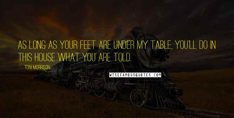 Toni Morrison Quotes: As long as your feet are under my table, you'll do in this house what you are told.